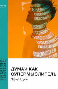 Думай как супермыслитель: системное мышление и ментальные модели. Маркус Доусон. Саммари