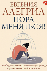 Евгения Алегриа - Пора меняться! Как освободиться от ограничивающих убеждений и реализовать свой потенциал