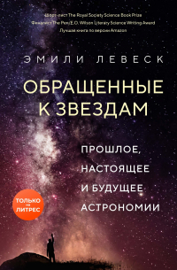 Обращенные к звездам. Прошлое, настоящее и будущее астрономии