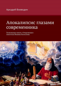 Аркадий Воеводин - Апокалипсис глазами современника. Толкование книги «Откровение» Апостола Иоанна Богослова