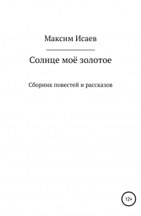 Максим Исаевич Исаев - Солнце моё золотое