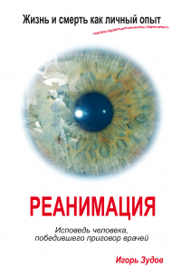 Игорь Зудов - Жизнь и смерть как личный опыт. Реанимация. Исповедь человека, победившего приговор врачей