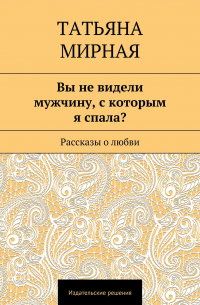 Татьяна Петровна Мирная - Вы не видели мужчину, с которым я спала? Рассказы о любви