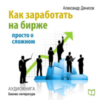 Александр Денисов - Как заработать на бирже. Просто о сложном