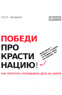 Петр Людвиг - Победи прокрастинацию! Как перестать откладывать дела на завтра