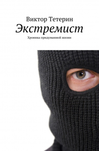 Виктор Тетерин - Экстремист. Хроника придуманной жизни