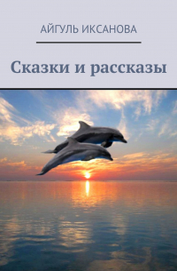 Айгуль Иксанова - Сказки и рассказы