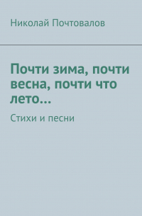 Николай Почтовалов - Почти зима, почти весна, почти что лето… Стихи и песни