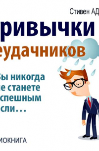 Стивен Адамс - Привычки неудачников. Ты не станешь успешным, если…