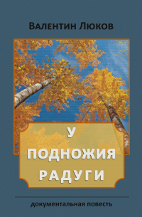 Валентин Люков - У подножия радуги. Документальная повесть