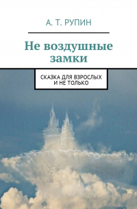 А. Т. Рупин - Не воздушные замки. Сказка для взрослых и не только