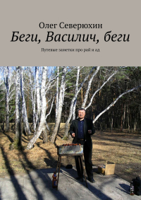 Олег Северюхин - Беги, Василич, беги. Путевые заметки про рай и ад