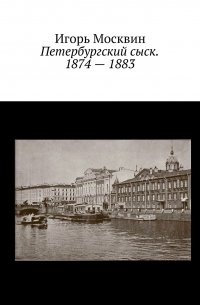 Игорь Москвин - Петербургский сыск. 1874 – 1883