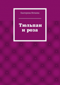 Екатерина Нечаева - Тюльпан и роза. сказка