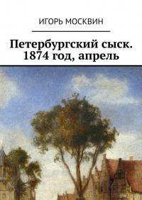 Игорь Москвин - Петербургский сыск. 1874 год, апрель