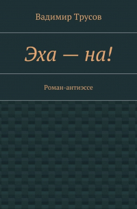 Вадимир Трусов - Эха – на! Роман-антиэссе