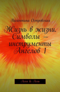 Валентина Островская - Жизнь в жизни. Символы – инструменты Ангелов 1. Леля & Лель