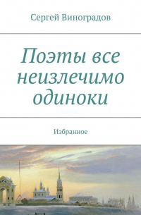 Сергей Виноградов - Поэты все неизлечимо одиноки. Избранное