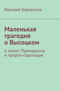 Василий Ананьевич Борисенко - Маленькая трагедия о Высоцком. а также: Примадонна и пророк-гадальщик