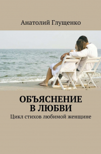 Анатолий Глущенко - Объяснение в любви. Цикл стихов любимой женщине