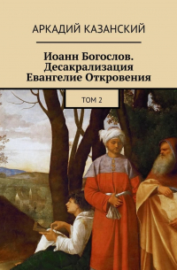 Иоанн Богослов. Десакрализация. Евангелие Откровения. Том 2