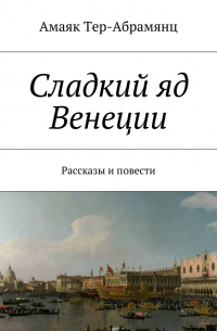 Амаяк Тер-Абрамянц - Сладкий яд Венеции. Рассказы и повести