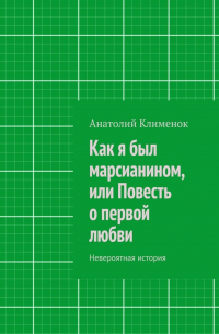 Анатолий Клименок - Как я был марсианином, или Повесть о первой любви. Невероятная история