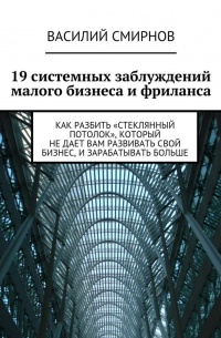 Василий Смирнов - 19 системных заблуждений малого бизнеса и фриланса