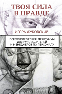 Игорь Владимирович Жуковский - Твоя сила в правде. Психологический практикум для руководителей и менеджеров по персоналу