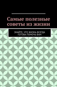 Алишер Жаббарович Абдалиев - Самые полезные советы из жизни. Знайте, что жизнь всегда готова помочь вам