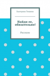 Екатерина Тюшина - Найди ее, обязательно!