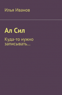 Илья Иванов - Ал Сил. Куда-то нужно записывать…