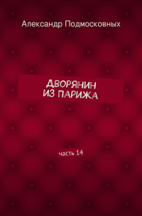 Александр Подмосковных - Дворянин из Парижа. часть 14