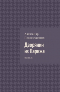 Александр Подмосковных - Дворянин из Парижа. глава 16