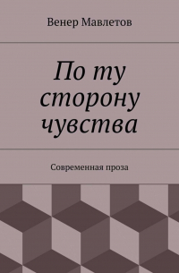 Венер Мавлетов - По ту сторону чувства. Современная проза