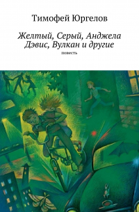 Тимофей Юргелов - Желтый, Серый, Анджела Дэвис, Вулкан и другие. повесть