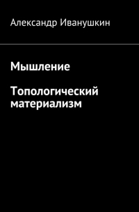 Александр Иванушкин - Мышление. Топологический материализм