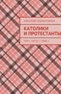 Александр Подмосковных - Католики и протестанты. Том 1. Часть 1. Глава 2