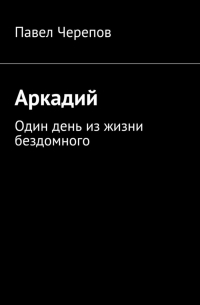 Павел Черепов - Аркадий. Один день из жизни бездомного