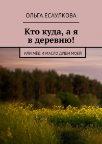 Ольга Есаулкова - Кто куда, а я в деревню! или Мёд и масло души моей