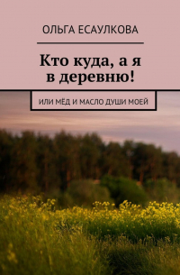 Ольга Есаулкова - Кто куда, а я в деревню! или Мёд и масло души моей