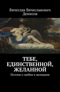 Вячеслав Денисов - Тебе, единственной, желанной. Поэзия о любви к женщине