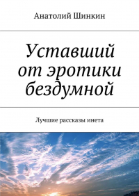 Анатолий Шинкин - Уставший от эротики бездумной. Лучшие рассказы инета