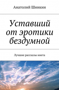 Анатолий Шинкин - Уставший от эротики бездумной. Лучшие рассказы инета