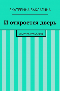 Екатерина Юрьевна Баклагина - И откроется дверь. Сборник рассказов