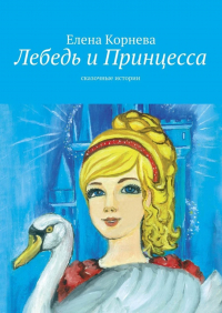 Елена Корнева - Лебедь и Принцесса. сказочные истории