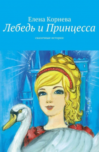 Елена Корнева - Лебедь и Принцесса. сказочные истории
