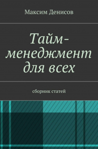 Максим Денисов - Тайм-менеджмент для всех. сборник статей