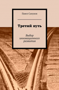 Павел Сапунов - Третий путь. Выбор инновационного развития