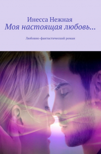 Инесса Нежная - Моя настоящая любовь… Любовно-фантастический роман